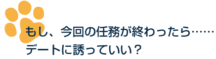 もし、今回の任務が終わったら……デートに誘っていい？