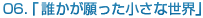 06.「誰かが願った小さな世界」